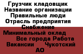 Грузчик-кладовщик › Название организации ­ Правильные люди › Отрасль предприятия ­ Снабжение › Минимальный оклад ­ 26 000 - Все города Работа » Вакансии   . Чукотский АО